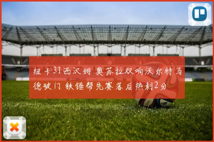 纽卡31西汉姆 奥苏拉双响沃尔特马德破门 铁锤帮先赛落后热刺2分