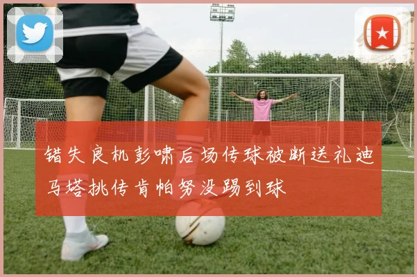 错失良机彭啸后场传球被断送礼迪马塔挑传肯帕努没踢到球