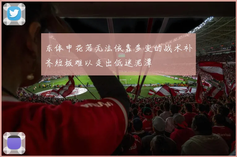 东体申花若无法依靠多变的战术补齐短板难以走出低迷泥潭