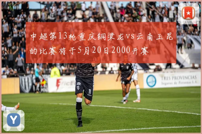 中超第13轮重庆铜梁龙vs云南玉昆的比赛将于5月20日2000开赛
